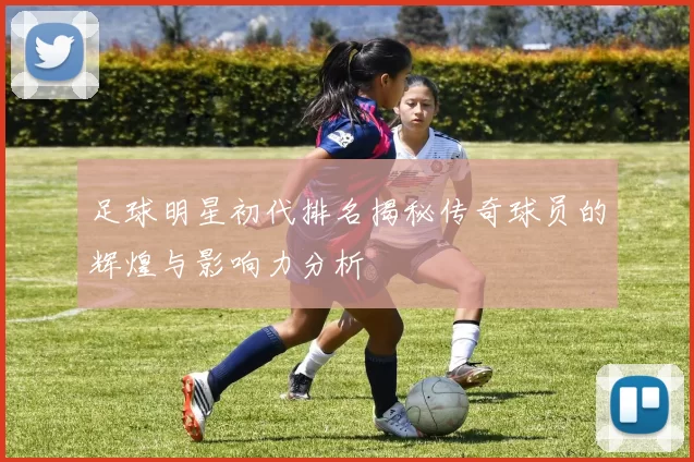 足球明星初代排名揭秘传奇球员的辉煌与影响力分析