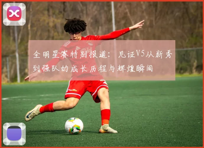 全明星赛特别报道：见证V5从新秀到强队的成长历程与辉煌瞬间