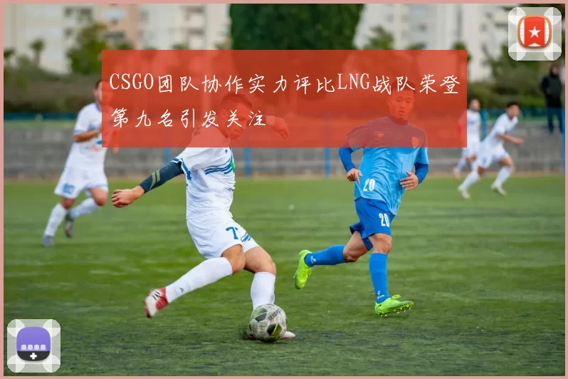 CSGO团队协作实力评比LNG战队荣登第九名引发关注