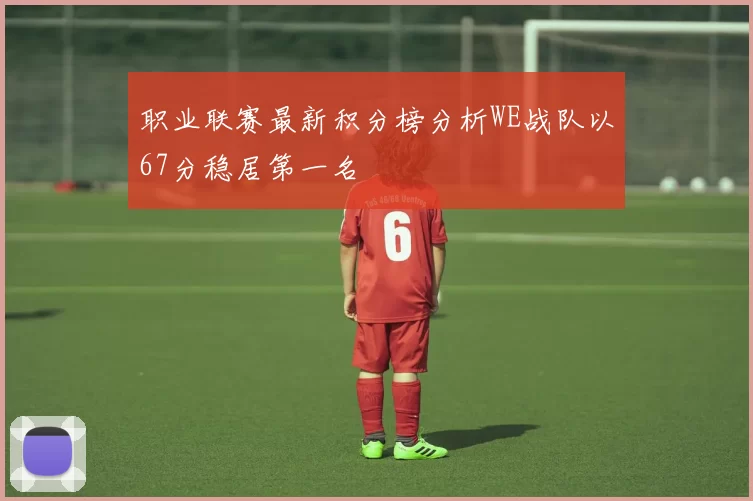 职业联赛最新积分榜分析WE战队以67分稳居第一名
