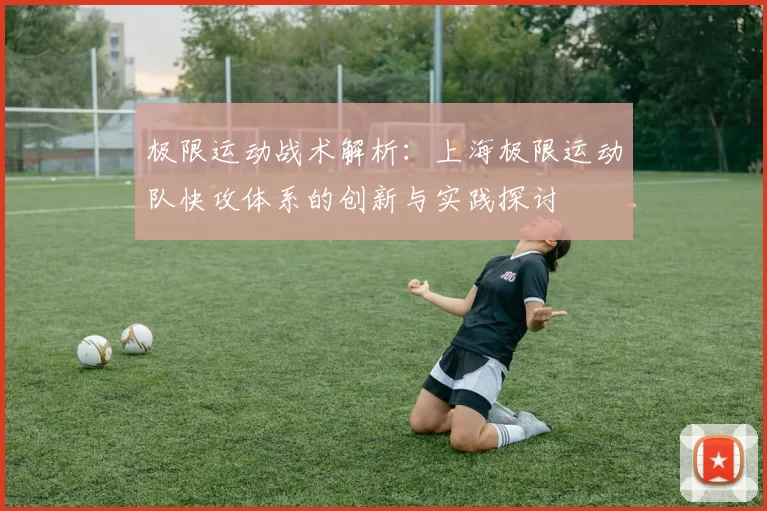 极限运动战术解析：上海极限运动队快攻体系的创新与实践探讨
