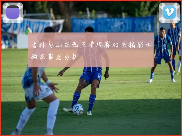 吉林与山东西王常规赛对决精彩回顾及赛后分析
