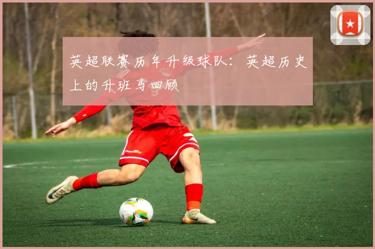 英超联赛历年升级球队：英超历史上的升班马回顾