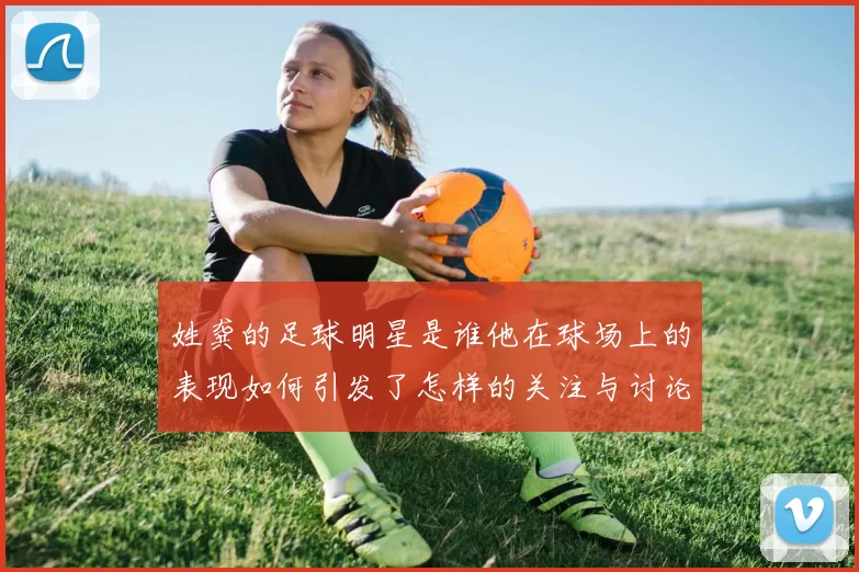 姓龚的足球明星是谁他在球场上的表现如何引发了怎样的关注与讨论