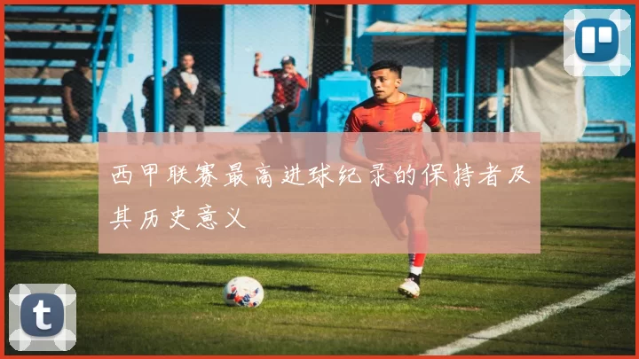 西甲联赛最高进球纪录的保持者及其历史意义