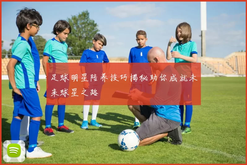 足球明星陪养技巧揭秘助你成就未来球星之路