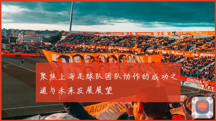 聚焦上海足球队团队协作的成功之道与未来发展展望