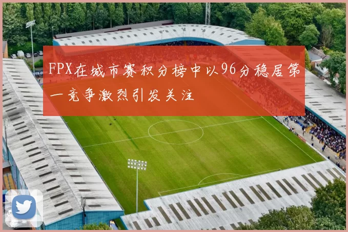 FPX在城市赛积分榜中以96分稳居第一竞争激烈引发关注