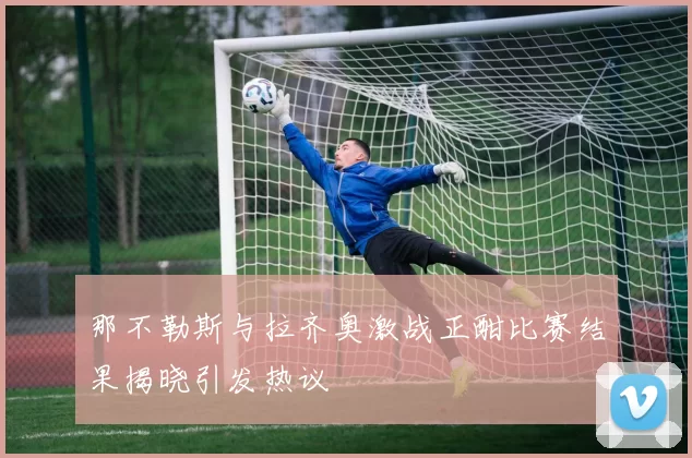 那不勒斯与拉齐奥激战正酣比赛结果揭晓引发热议