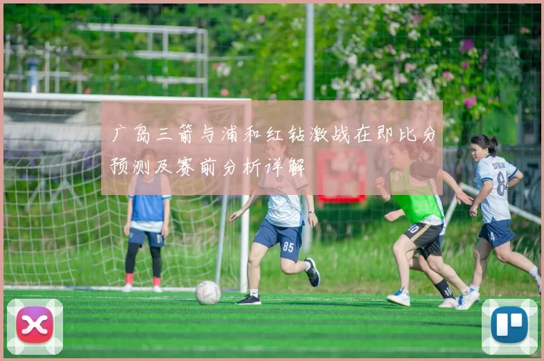 广岛三箭与浦和红钻激战在即比分预测及赛前分析详解