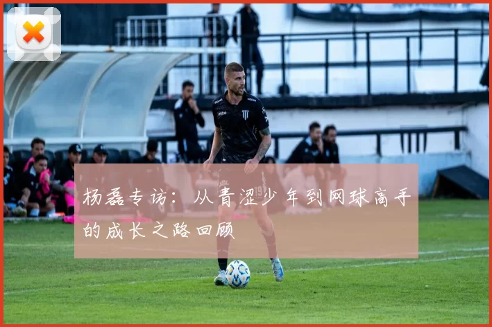 杨磊专访：从青涩少年到网球高手的成长之路回顾