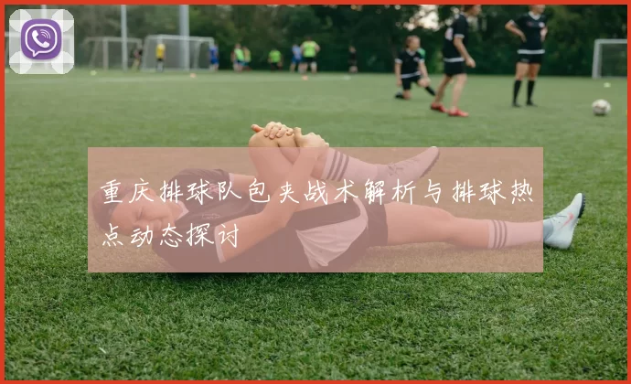 重庆排球队包夹战术解析与排球热点动态探讨
