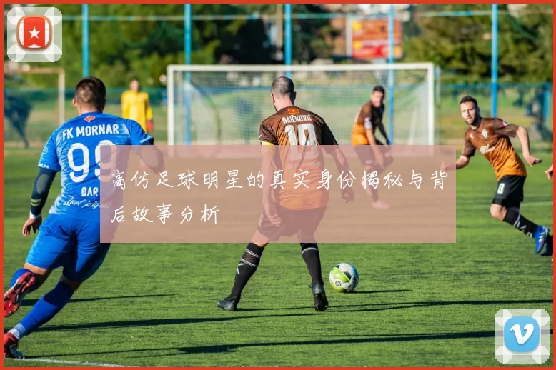 高仿足球明星的真实身份揭秘与背后故事分析