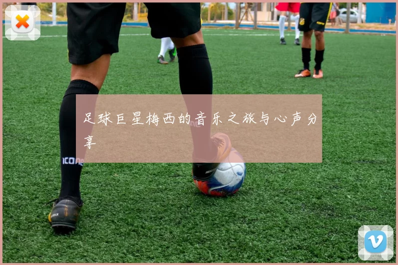 足球巨星梅西的音乐之旅与心声分享