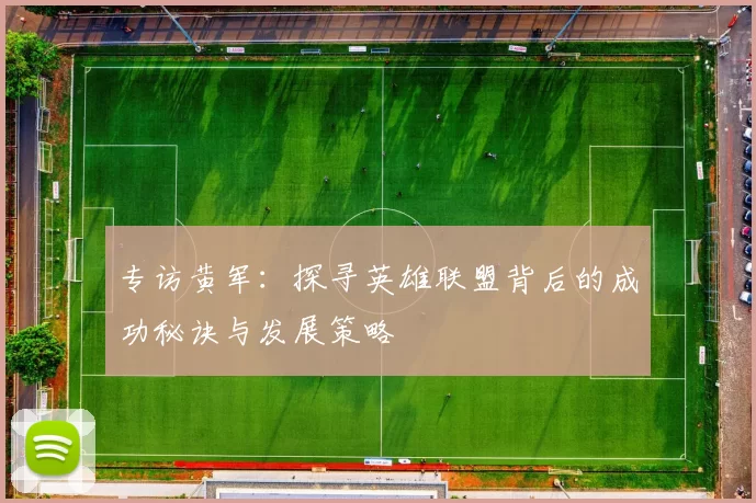 专访黄军：探寻英雄联盟背后的成功秘诀与发展策略