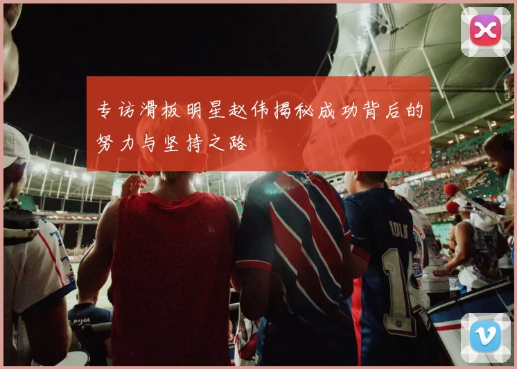 专访滑板明星赵伟揭秘成功背后的努力与坚持之路