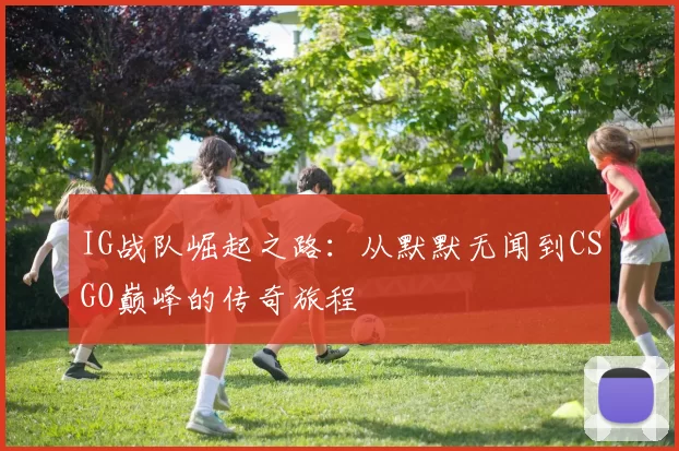 IG战队崛起之路：从默默无闻到CSGO巅峰的传奇旅程