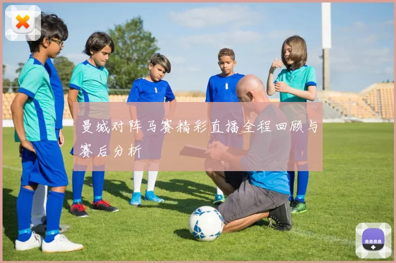 曼城对阵马赛精彩直播全程回顾与赛后分析