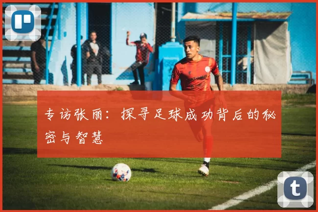 专访张丽：探寻足球成功背后的秘密与智慧