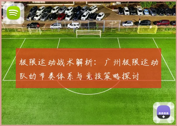极限运动战术解析：广州极限运动队的节奏体系与竞技策略探讨
