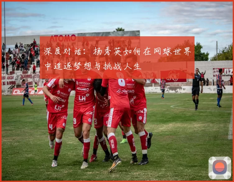 深度对话：杨秀英如何在网球世界中追逐梦想与挑战人生